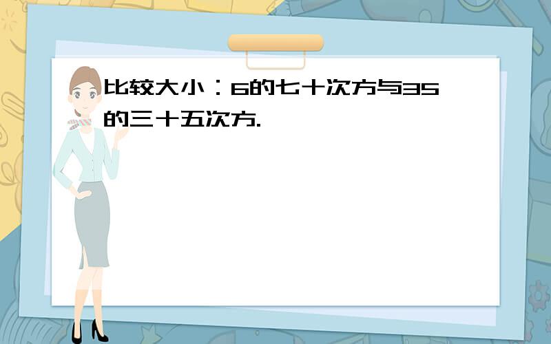 比较大小：6的七十次方与35的三十五次方.