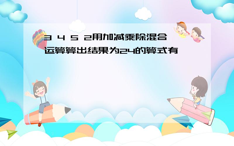 3 4 5 2用加减乘除混合运算算出结果为24的算式有