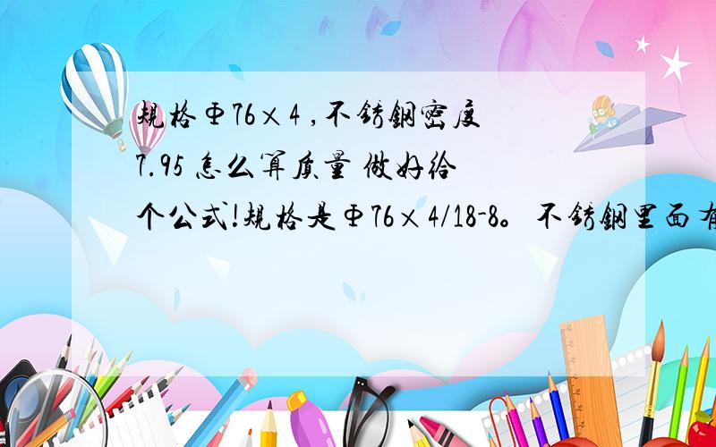 规格Φ76×4 ,不锈钢密度7.95 怎么算质量 做好给个公式!规格是Φ76×4/18-8。不锈钢里面有个δ3