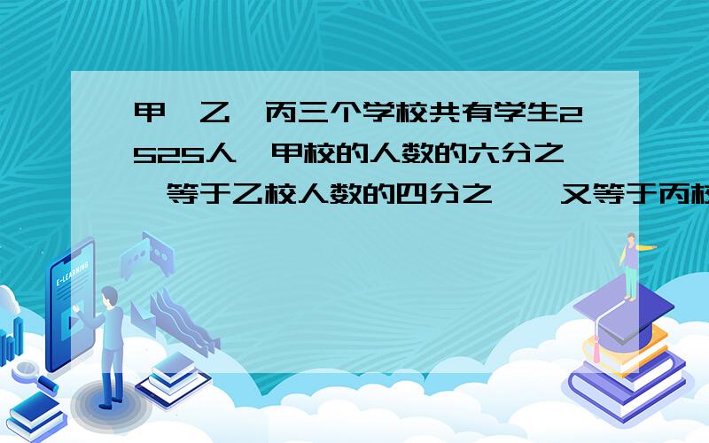 甲、乙、丙三个学校共有学生2525人,甲校的人数的六分之一等于乙校人数的四分之一,又等于丙校人数的五分之我要算式