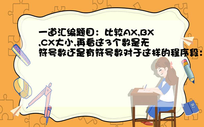 一道汇编题目：比较AX,BX,CX大小,再看这3个数是无符号数还是有符号数对于这样的程序段：\x05CMP\x05AX,BX\x05\x05JGE\x05NEXT\x05\x05XCHG\x05AX,BX\x05NEXT:\x05CMP\x05AX,CX\x05\x05JGE\x05DONE\x05\x05XCHG\x05AX,CX\x05DONE:\x