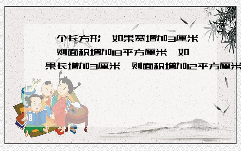 一个长方形,如果宽增加3厘米,则面积增加18平方厘米,如果长增加3厘米,则面积增加12平方厘米.这个长方形的面积是多少