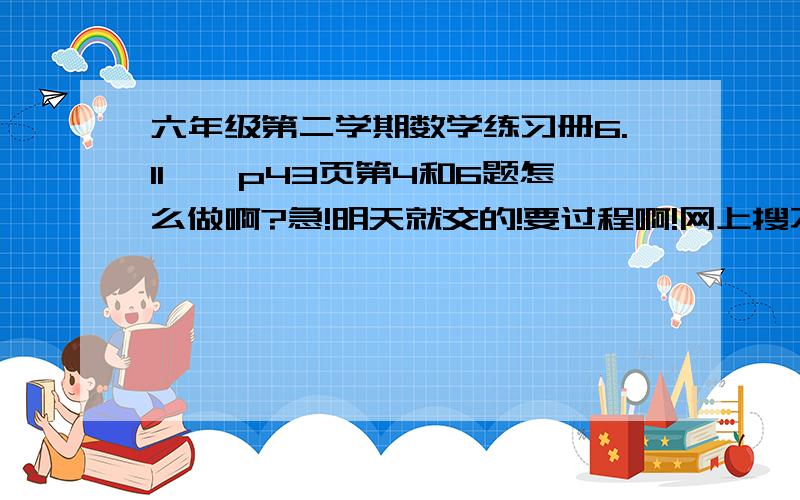 六年级第二学期数学练习册6.11——p43页第4和6题怎么做啊?急!明天就交的!要过程啊!网上搜不到第4题：已知一个两位数的十位上的数与各位上的数之和为9,若在它的个位与十位间插入一个“0