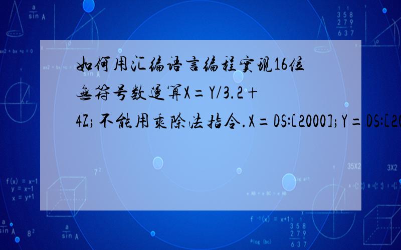 如何用汇编语言编程实现16位无符号数运算X=Y/3.2+4Z;不能用乘除法指令.X=DS:[2000];Y=DS:[2002];Z=DS:[2004]