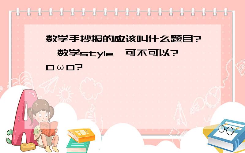 数学手抄报的应该叫什么题目?《数学style》可不可以?0ω0?