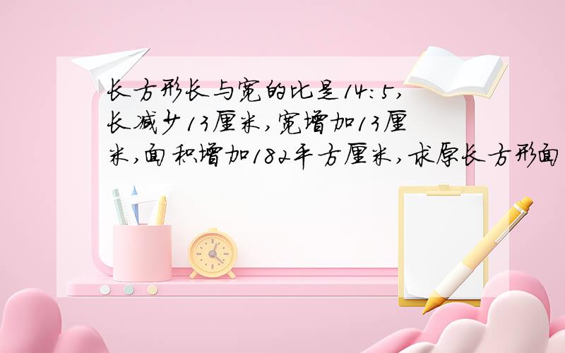 长方形长与宽的比是14：5,长减少13厘米,宽增加13厘米,面积增加182平方厘米,求原长方形面积?