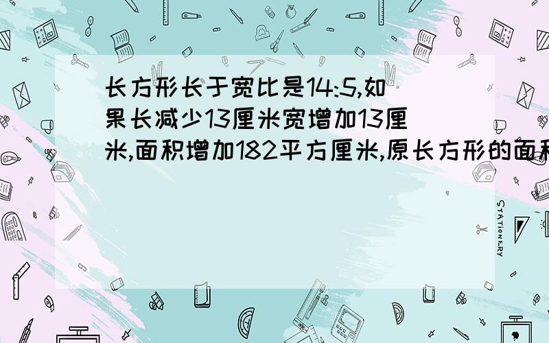 长方形长于宽比是14:5,如果长减少13厘米宽增加13厘米,面积增加182平方厘米,原长方形的面积.