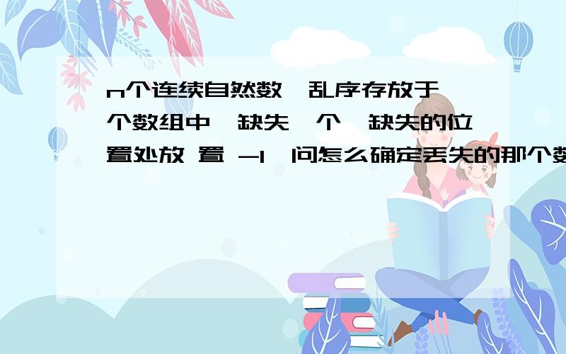 n个连续自然数,乱序存放于一个数组中,缺失一个,缺失的位置处放 置 -1,问怎么确定丢失的那个数?