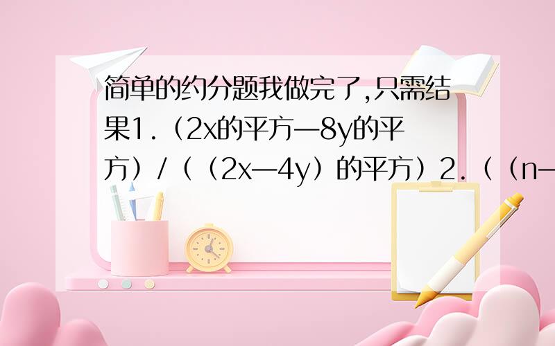 简单的约分题我做完了,只需结果1.（2x的平方—8y的平方）/（（2x—4y）的平方）2.（（n—m）的平方）/（m的平方—n的平方）3.（x的平方—4）/（x的平方—2x—8）4.（m的平方+2mn+n的平方）/(m的