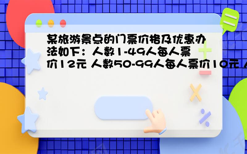 某旅游景点的门票价格及优惠办法如下：人数1-49人每人票价12元 人数50-99人每人票价10元 人数100人以上每某旅游景点的门票价格及优惠办法如下：人数1-49人每人票价12元,人数50-99人每人票价1