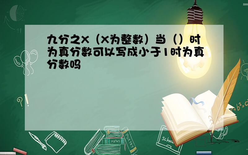 九分之X（X为整数）当（）时为真分数可以写成小于1时为真分数吗