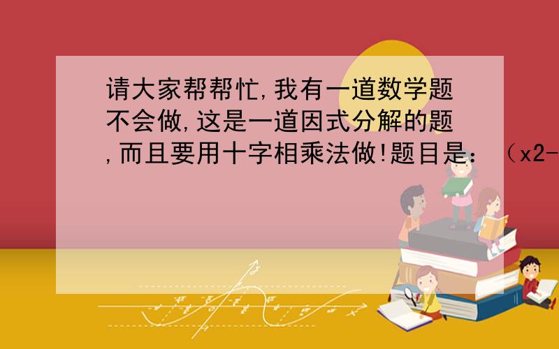 请大家帮帮忙,我有一道数学题不会做,这是一道因式分解的题,而且要用十字相乘法做!题目是：（x2-7x+6）(x2-x-6)+56请大家写出解题思路,谢谢!（x的二次方减7x加6）乘以（x的二次方减x减6）加56