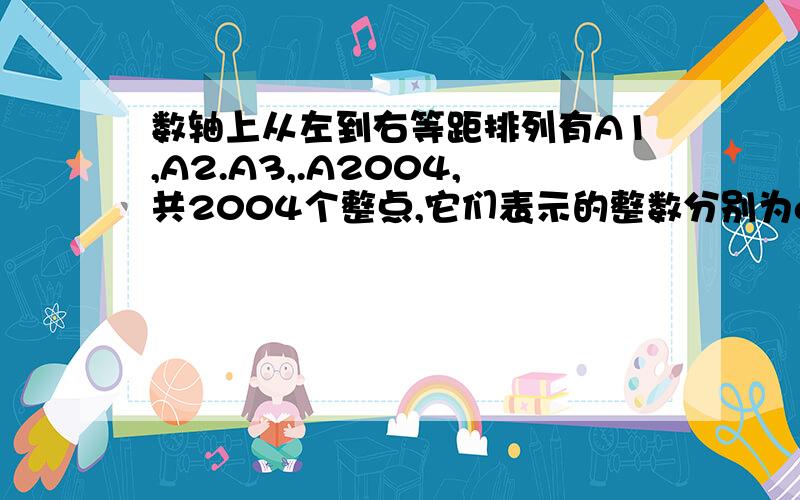 数轴上从左到右等距排列有A1,A2.A3,.A2004,共2004个整点,它们表示的整数分别为a1,a2,a3,.,2004,且a1,a2,a3,.a2004为连续整数.（1）求A1到A2004的距离；(2)若a15=-18,求a1及a2004;(3)A2004=2005,求：a1+a2+a3+...+a2004的