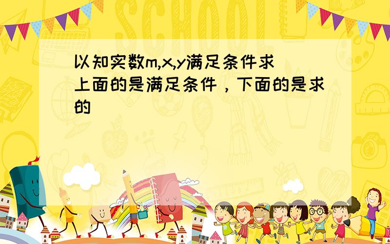 以知实数m,x,y满足条件求上面的是满足条件，下面的是求的