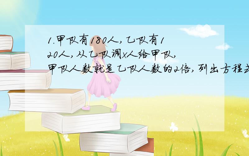 1.甲队有180人,乙队有120人,从乙队调x人给甲队,甲队人数就是乙队人数的2倍,列出方程式2.甲池有水31吨,乙池有水11吨,甲池的水每小时流入乙池3吨,x小时后,乙池有水 吨,甲池有水 吨.