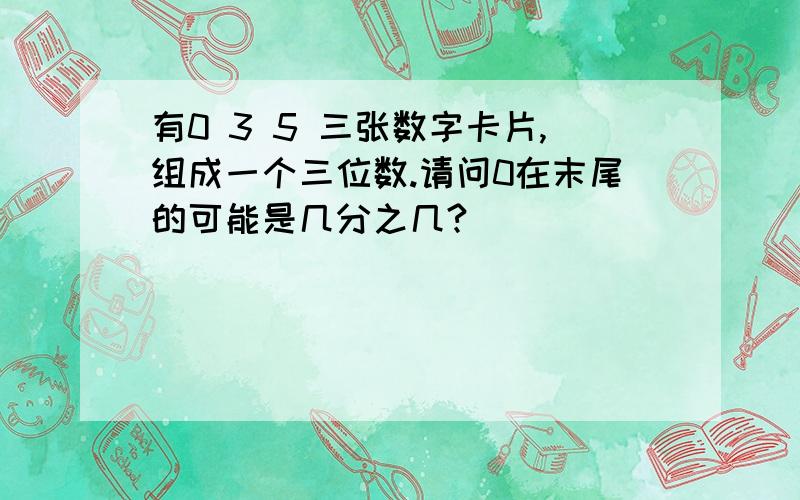 有0 3 5 三张数字卡片,组成一个三位数.请问0在末尾的可能是几分之几?