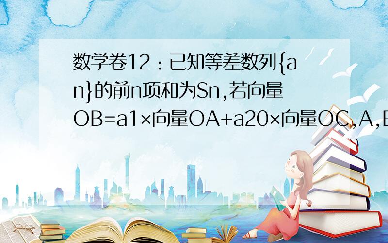 数学卷12：已知等差数列{an}的前n项和为Sn,若向量OB=a1×向量OA+a20×向量OC,A,B,C三点共线（该直线不过点O）,则S20=（ ）