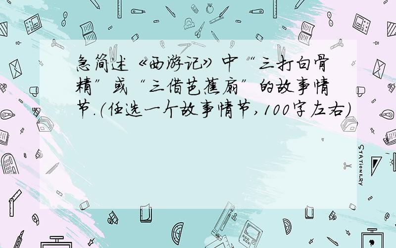 急简述《西游记》中“三打白骨精”或“三借芭蕉扇”的故事情节.（任选一个故事情节,100字左右）