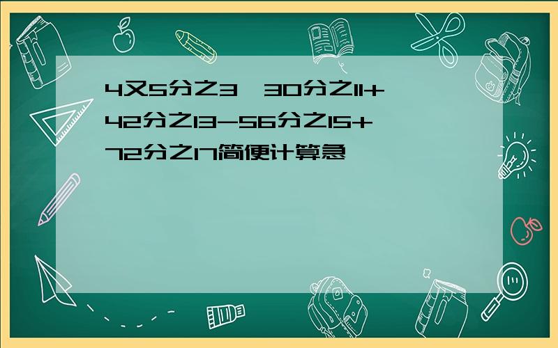 4又5分之3—30分之11+42分之13-56分之15+72分之17简便计算急