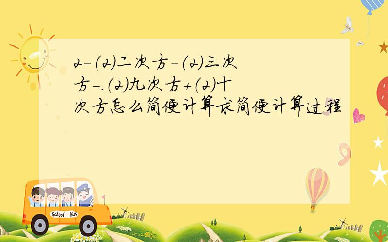 2-（2）二次方-（2）三次方-.（2）九次方+（2）十次方怎么简便计算求简便计算过程