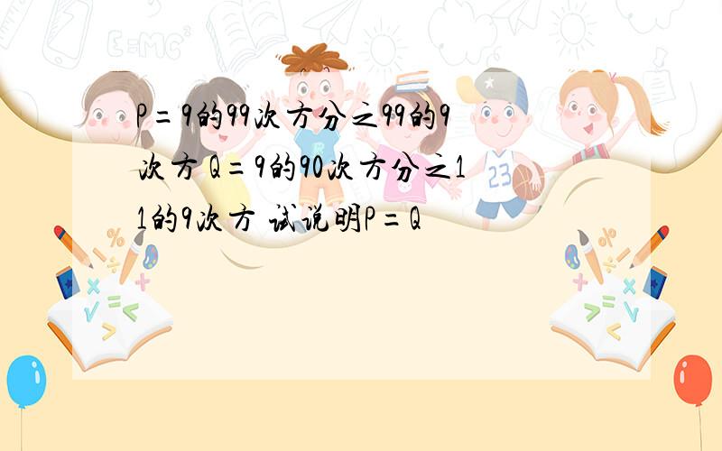 P=9的99次方分之99的9次方 Q=9的90次方分之11的9次方 试说明P=Q