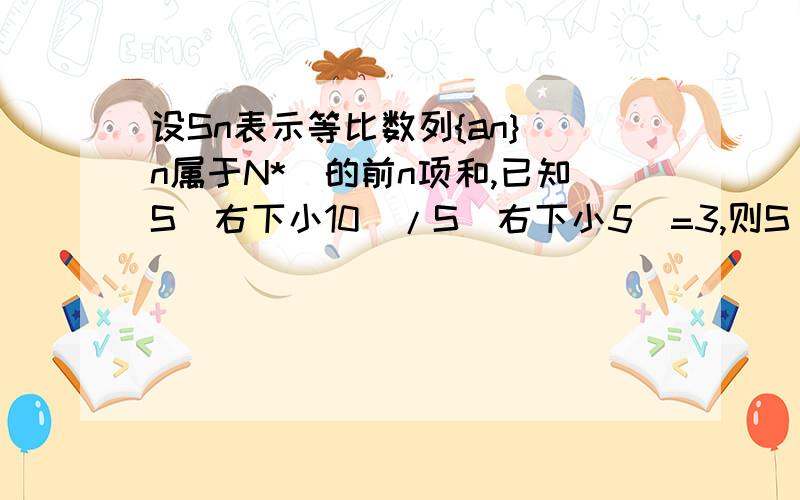 设Sn表示等比数列{an}(n属于N*)的前n项和,已知S(右下小10)/S(右下小5)=3,则S(右下小15)/S(右下小5)=___________________________