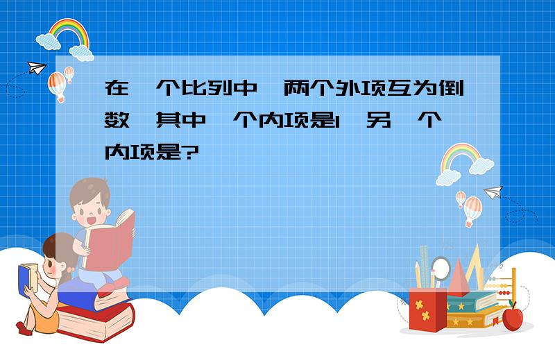 在一个比列中,两个外项互为倒数,其中一个内项是1,另一个内项是?