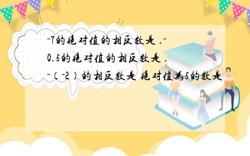 -7的绝对值的相反数是 .-0.5的绝对值的相反数是 .-（-2）的相反数是 绝对值为5的数是