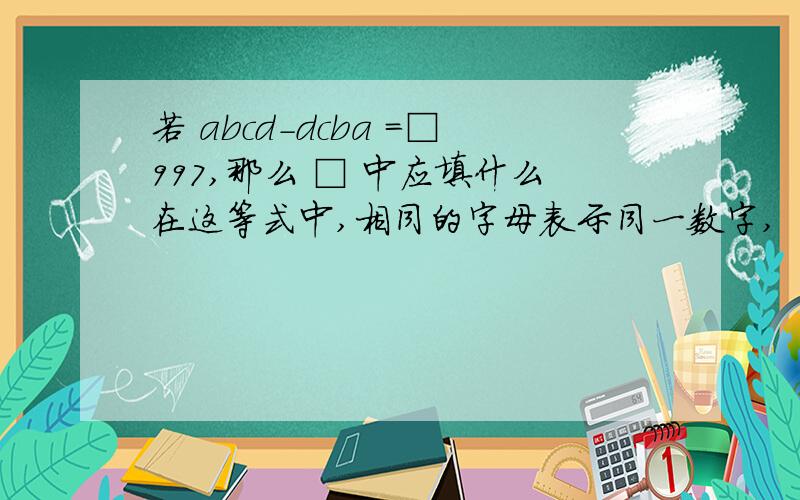 若 abcd－dcba =□997,那么 □ 中应填什么在这等式中,相同的字母表示同一数字,