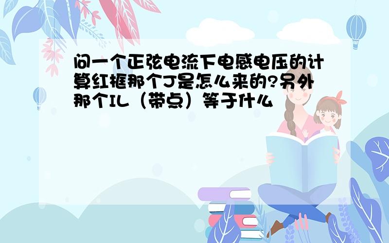 问一个正弦电流下电感电压的计算红框那个J是怎么来的?另外那个IL（带点）等于什么