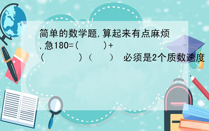 简单的数学题,算起来有点麻烦,急180=(     )+(       )（   ） 必须是2个质数速度