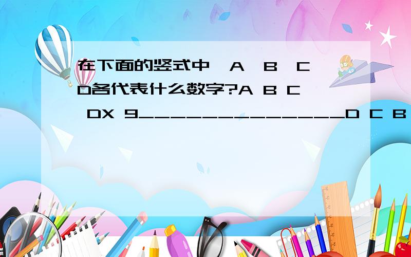 在下面的竖式中,A、B、C、D各代表什么数字?A B C DX 9_____________D C B A