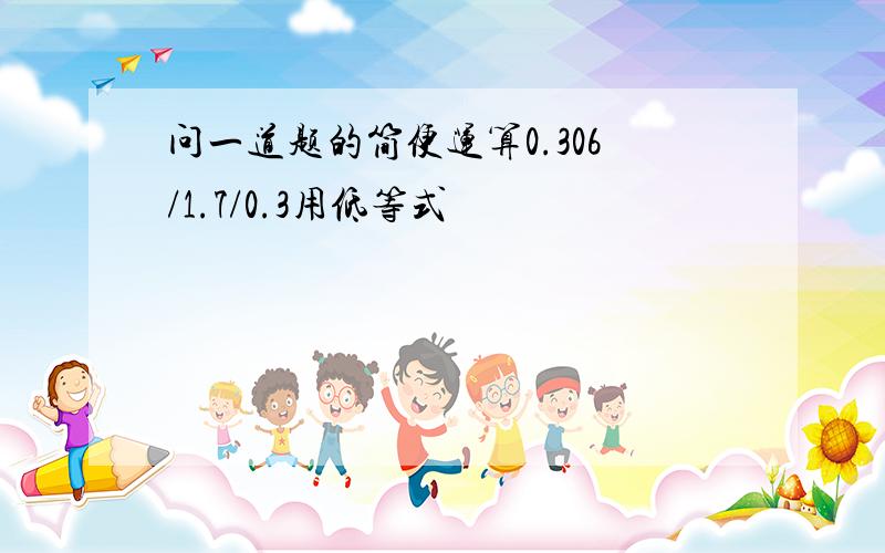 问一道题的简便运算0.306/1.7/0.3用低等式