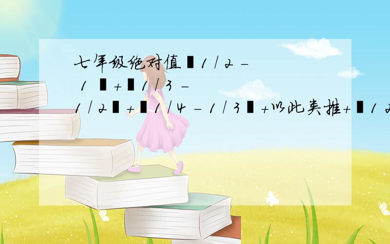 七年级绝对值丨1 / 2 - 1 丨+丨1 / 3 - 1 / 2丨+丨1 / 4 - 1 / 3丨+以此类推+丨1 2010- 1/ 2009丨