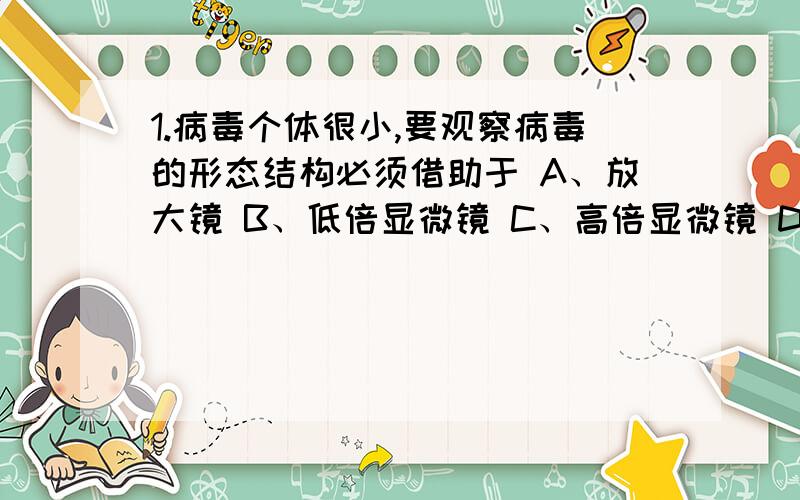 1.病毒个体很小,要观察病毒的形态结构必须借助于 A、放大镜 B、低倍显微镜 C、高倍显微镜 D、电子显微镜2.银杏是原产于我国的举世闻名的“活化石”.科学家将其列为裸子植物,主要的依据