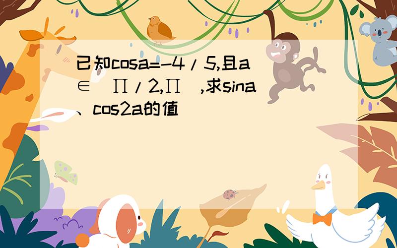 已知cosa=-4/5,且a∈（∏/2,∏),求sina、cos2a的值