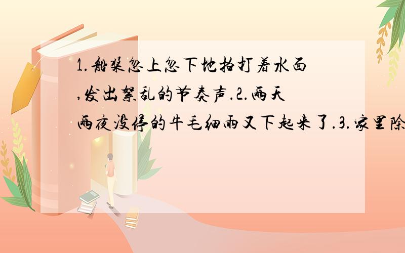 1.船桨忽上忽下地拍打着水面,发出絮乱的节奏声.2.两天两夜没停的牛毛细雨又下起来了.3.家里除了父母和我,还有一个年纪比我小的弟弟.请问，楼下的那个，你的第3个回答，和原句有什么区