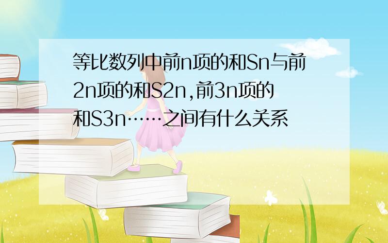 等比数列中前n项的和Sn与前2n项的和S2n,前3n项的和S3n……之间有什么关系