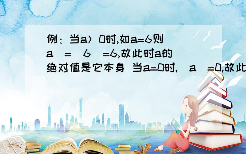 例：当a＞0时,如a=6则|a|=|6|=6,故此时a的绝对值是它本身 当a=0时,|a|=0,故此时a的绝对值是零例：当a＞0时,如a=6则|a|=|6|=6,故此时a的绝对值是它本身当a=0时,|a|=0,故此时a的绝对值是零当a＜0时,如a=-6