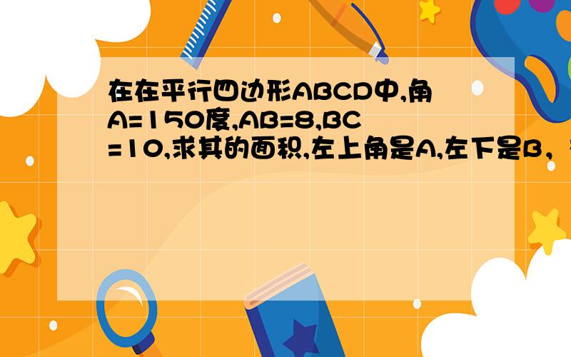 在在平行四边形ABCD中,角A=150度,AB=8,BC=10,求其的面积,左上角是A,左下是B，右上和右下是D和C