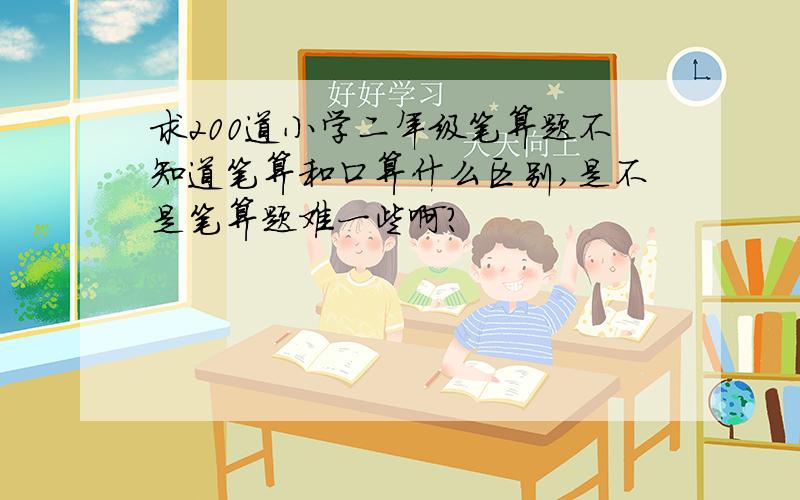 求200道小学二年级笔算题不知道笔算和口算什么区别,是不是笔算题难一些啊?