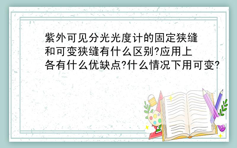 紫外可见分光光度计的固定狭缝和可变狭缝有什么区别?应用上各有什么优缺点?什么情况下用可变?