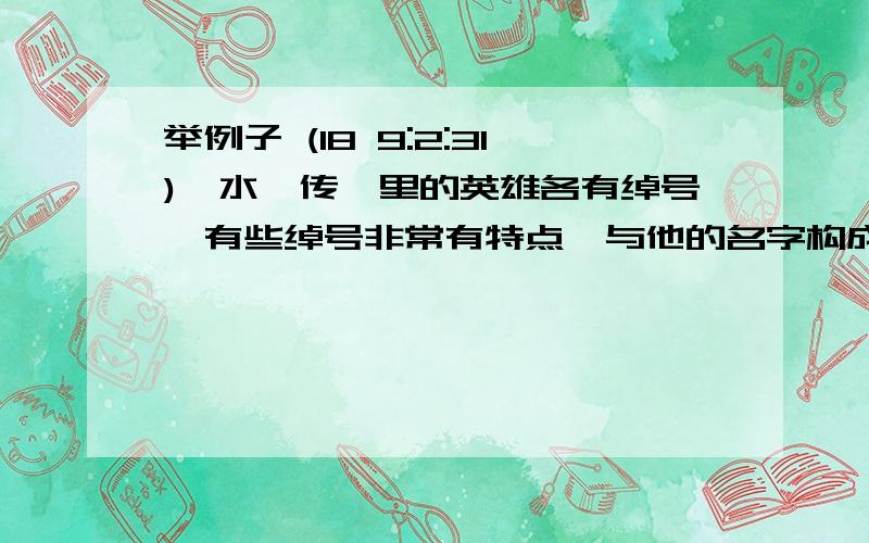 举例子 (18 9:2:31)《水浒传》里的英雄各有绰号,有些绰号非常有特点,与他的名字构成一定的含义,好像作者在暗示着什么.例如：梁山领袖“及时雨”宋江——雨很及时,但却“送”入江中去了