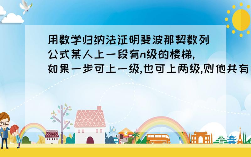 用数学归纳法证明斐波那契数列公式某人上一段有n级的楼梯,如果一步可上一级,也可上两级,则他共有多少种不同的上法?请用数学归纳法证明