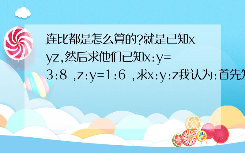 连比都是怎么算的?就是已知xyz,然后求他们已知x:y=3:8 ,z:y=1:6 ,求x:y:z我认为:首先知道 x=3,z=1那么Y该怎么求?要方法