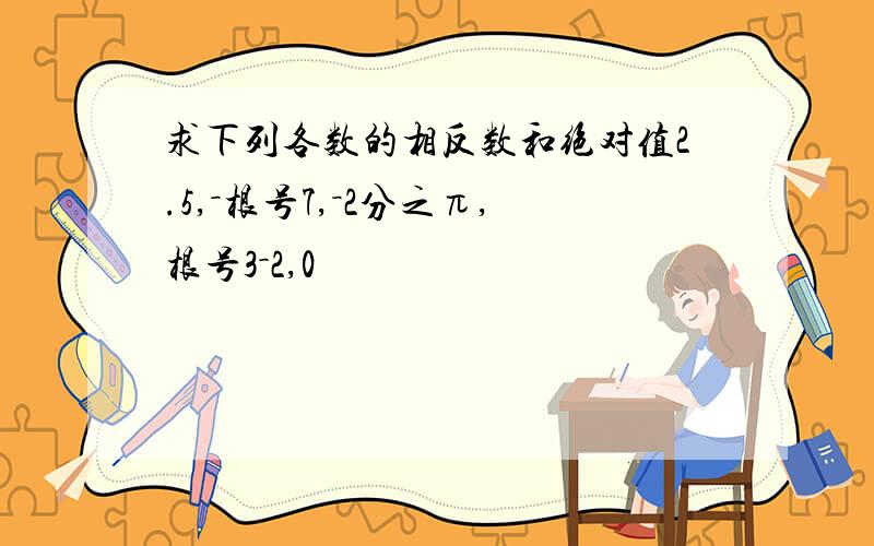 求下列各数的相反数和绝对值2.5,－根号7,－2分之π,根号3－2,0