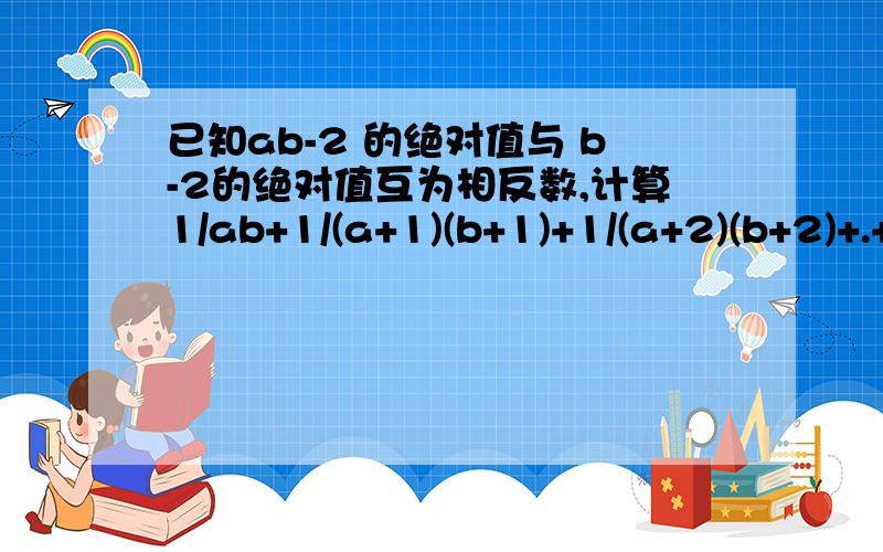 已知ab-2 的绝对值与 b-2的绝对值互为相反数,计算1/ab+1/(a+1)(b+1)+1/(a+2)(b+2)+.+(a+2010)(b+2010)=?