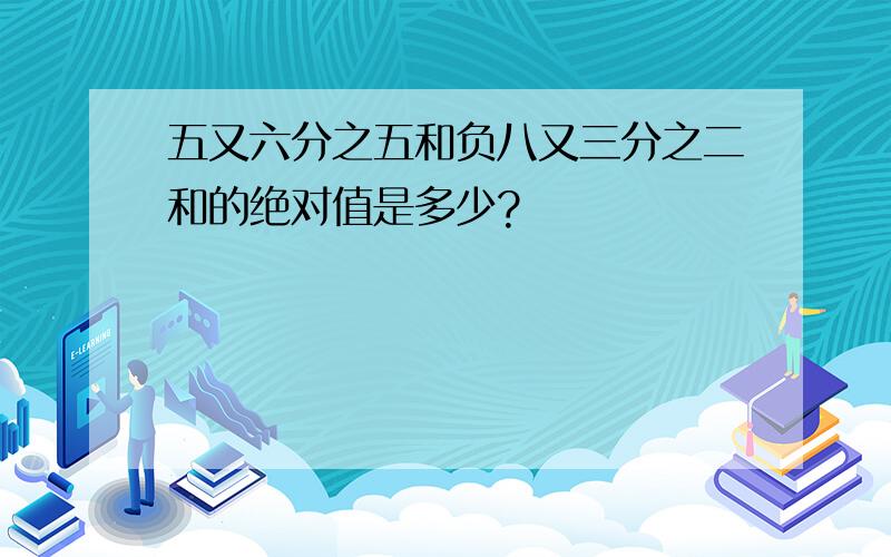 五又六分之五和负八又三分之二和的绝对值是多少?