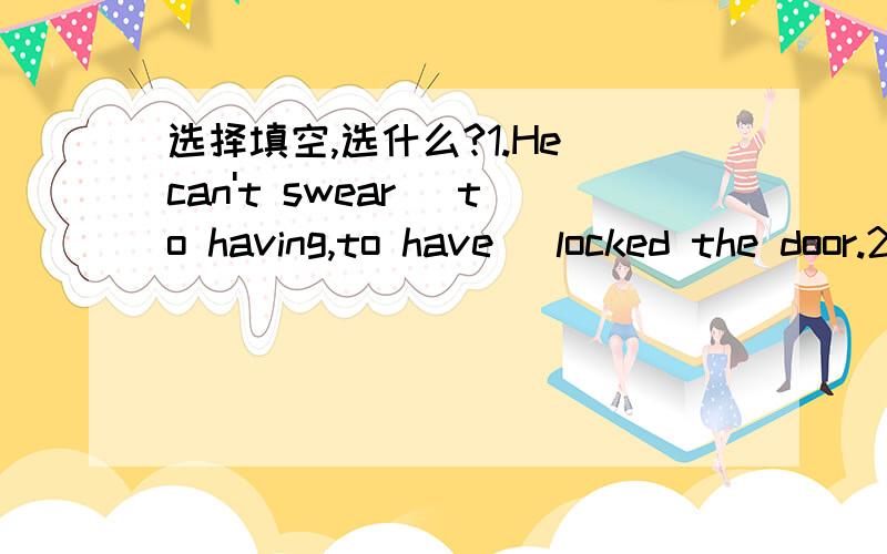 选择填空,选什么?1.He can't swear (to having,to have) locked the door.2.He has sworn (speaking,to speak ) the truth.