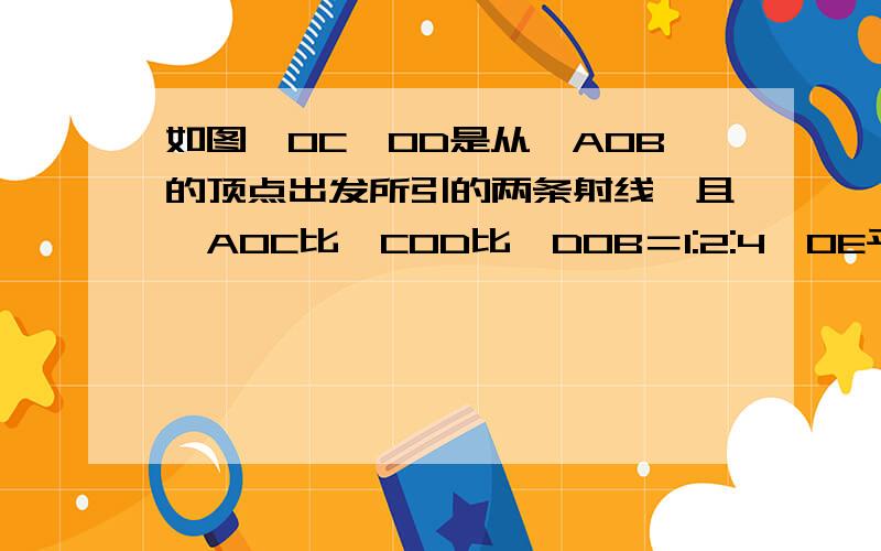 如图,OC,OD是从∠AOB的顶点出发所引的两条射线,且∠AOC比∠COD比∠DOB＝1:2:4,OE平分∠AOB,∠DOE等于10°,求∠AOB的度数